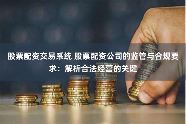 股票配资交易系统 股票配资公司的监管与合规要求：解析合法经营的关键
