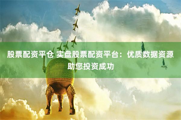 股票配资平仓 实盘股票配资平台：优质数据资源助您投资成功