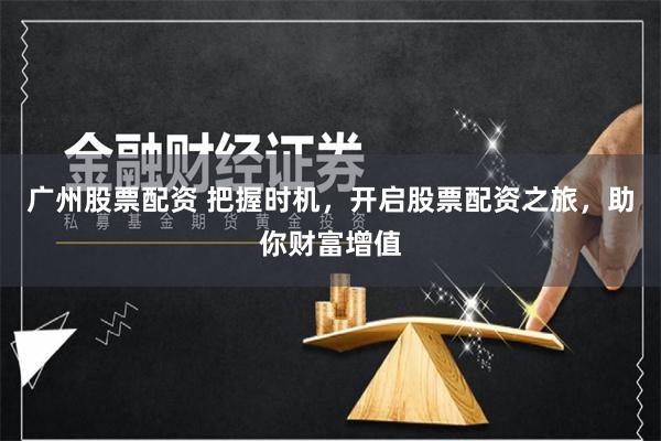 广州股票配资 把握时机，开启股票配资之旅，助你财富增值