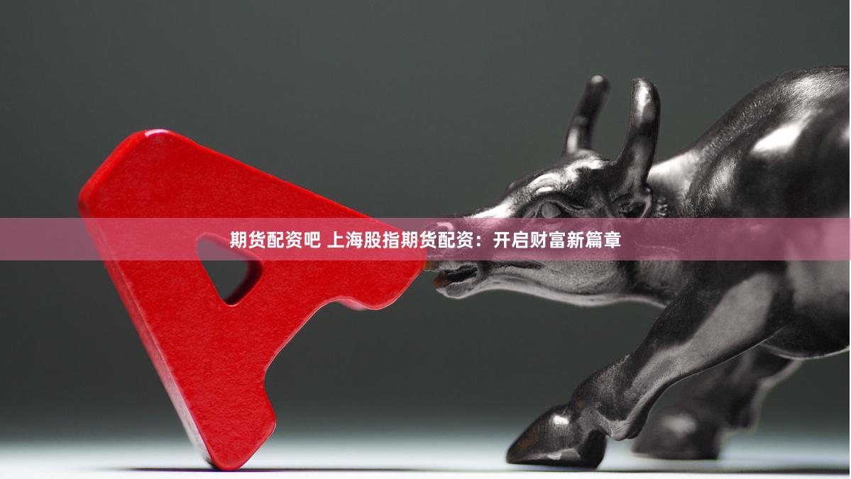 期货配资吧 上海股指期货配资：开启财富新篇章