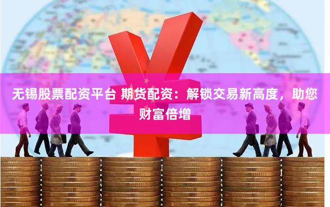 无锡股票配资平台 期货配资：解锁交易新高度，助您财富倍增